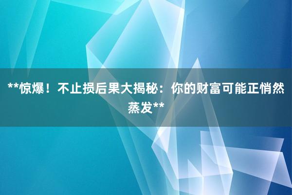 **惊爆！不止损后果大揭秘：你的财富可能正悄然蒸发**