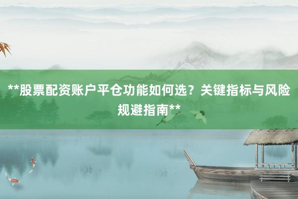 **股票配资账户平仓功能如何选？关键指标与风险规避指南**