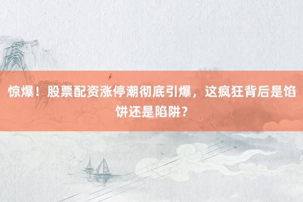 惊爆！股票配资涨停潮彻底引爆，这疯狂背后是馅饼还是陷阱？