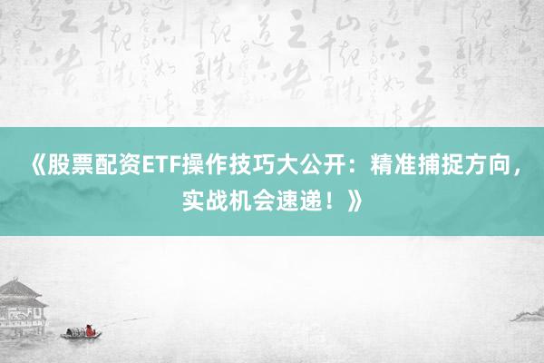 《股票配资ETF操作技巧大公开：精准捕捉方向，实战机会速递！》