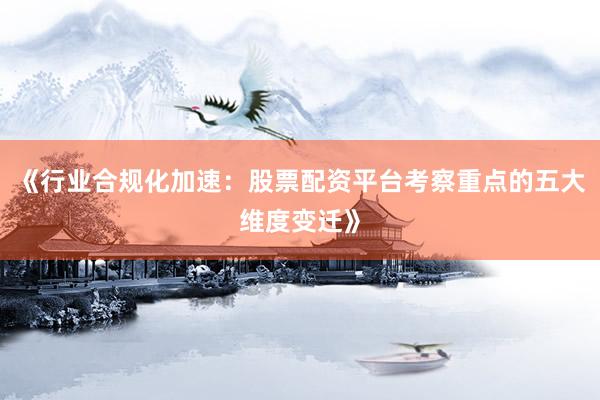 《行业合规化加速：股票配资平台考察重点的五大维度变迁》