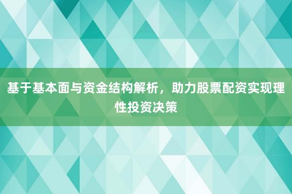 基于基本面与资金结构解析，助力股票配资实现理性投资决策