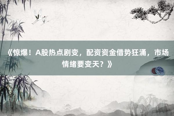 《惊爆！A股热点剧变，配资资金借势狂涌，市场情绪要变天？》