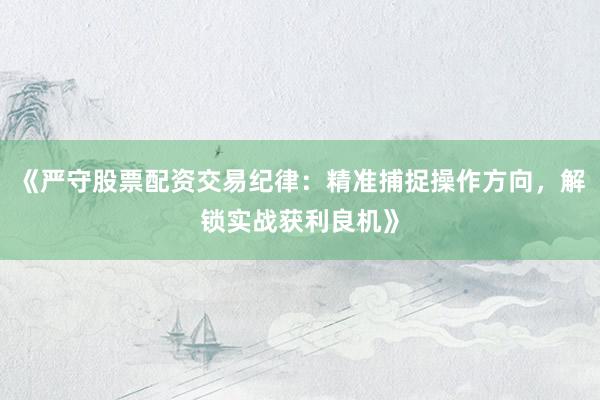 《严守股票配资交易纪律：精准捕捉操作方向，解锁实战获利良机》