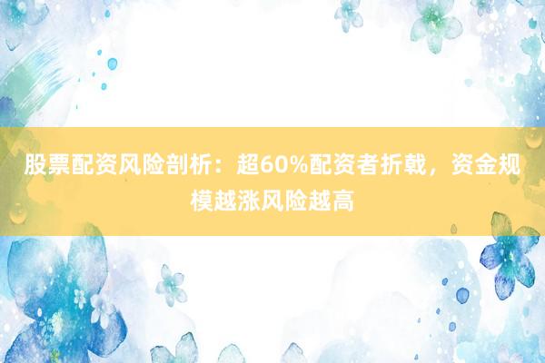 股票配资风险剖析：超60%配资者折戟，资金规模越涨风险越高