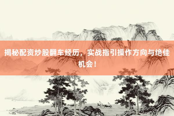 揭秘配资炒股翻车经历，实战指引操作方向与绝佳机会！
