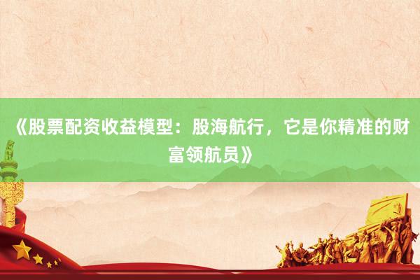 《股票配资收益模型：股海航行，它是你精准的财富领航员》