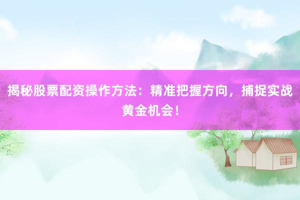 揭秘股票配资操作方法：精准把握方向，捕捉实战黄金机会！