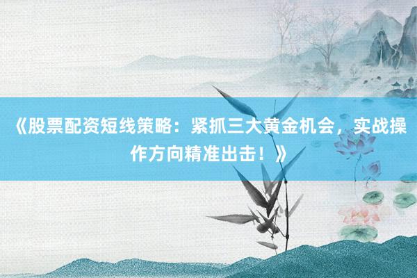 《股票配资短线策略：紧抓三大黄金机会，实战操作方向精准出击！》