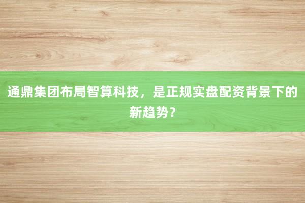 通鼎集团布局智算科技，是正规实盘配资背景下的新趋势？