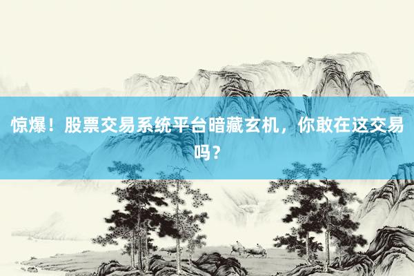 惊爆！股票交易系统平台暗藏玄机，你敢在这交易吗？