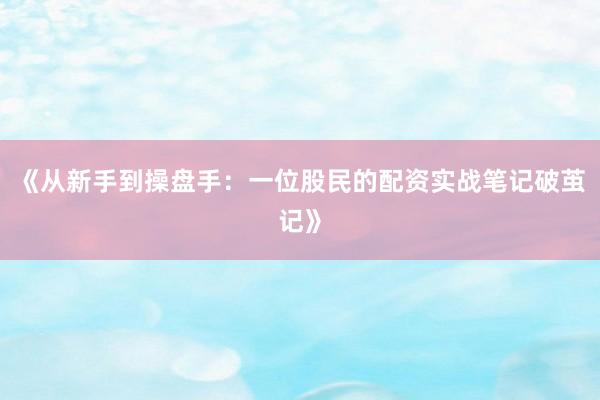 《从新手到操盘手：一位股民的配资实战笔记破茧记》