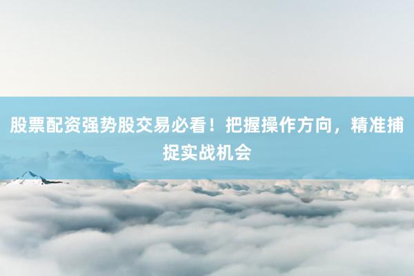 股票配资强势股交易必看！把握操作方向，精准捕捉实战机会