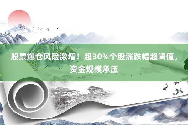 股票爆仓风险激增！超30%个股涨跌幅超阈值，资金规模承压