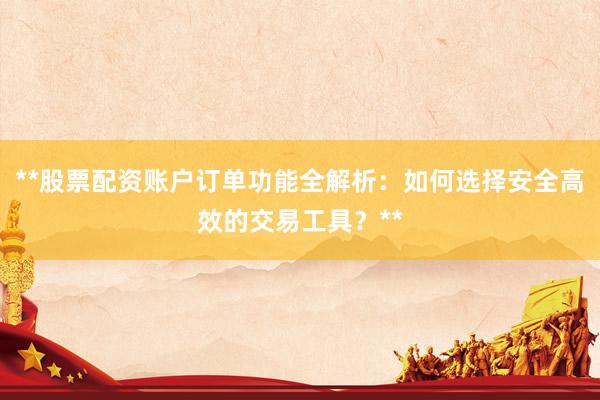 **股票配资账户订单功能全解析：如何选择安全高效的交易工具？**