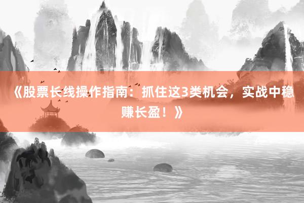 《股票长线操作指南：抓住这3类机会，实战中稳赚长盈！》