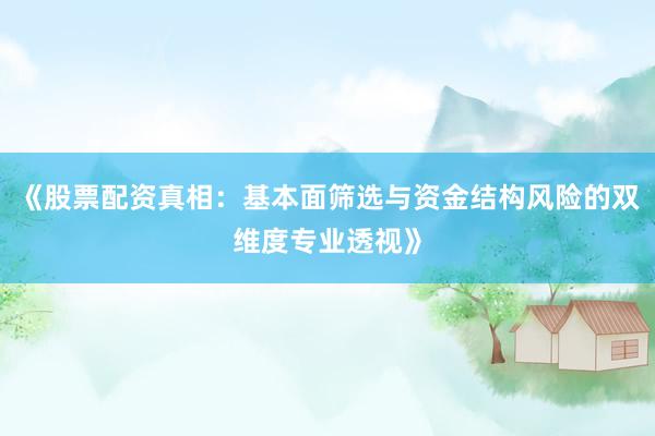 《股票配资真相：基本面筛选与资金结构风险的双维度专业透视》