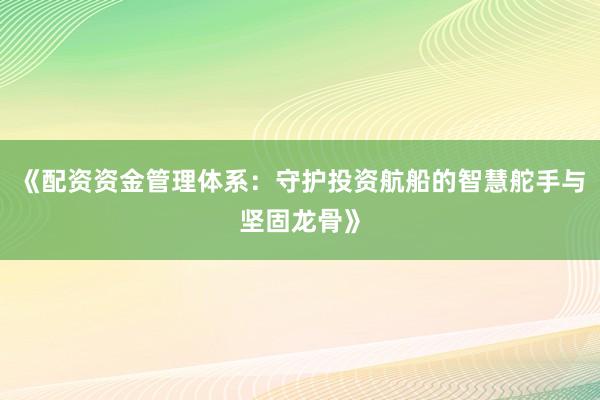《配资资金管理体系：守护投资航船的智慧舵手与坚固龙骨》