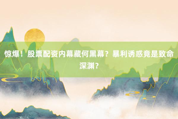 惊爆！股票配资内幕藏何黑幕？暴利诱惑竟是致命深渊？