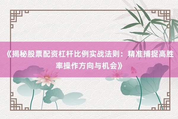 《揭秘股票配资杠杆比例实战法则:精准捕捉高胜率操作方向与机会》