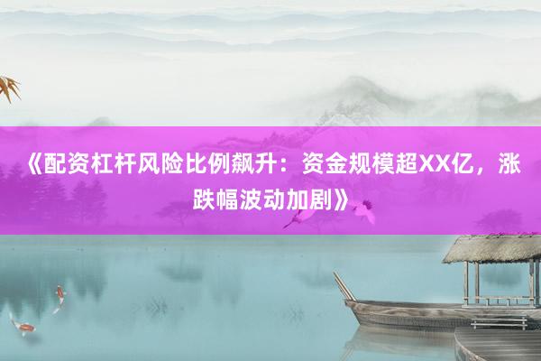 《配资杠杆风险比例飙升：资金规模超XX亿，涨跌幅波动加剧》